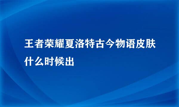 王者荣耀夏洛特古今物语皮肤什么时候出