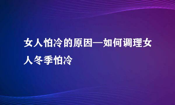 女人怕冷的原因—如何调理女人冬季怕冷