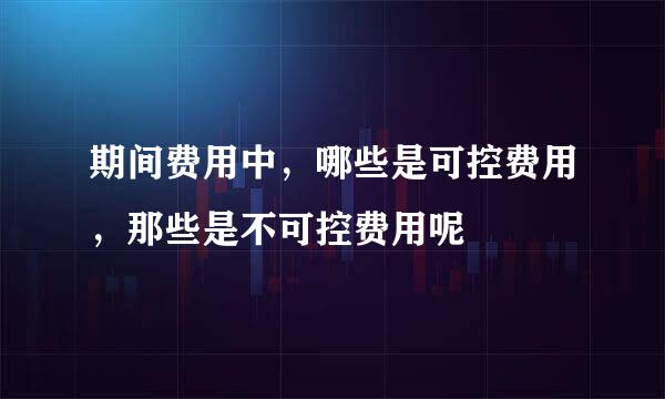 期间费用中，哪些是可控费用，那些是不可控费用呢