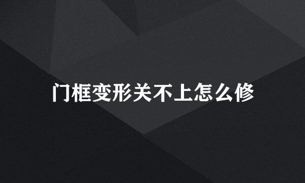 门框变形关不上怎么修