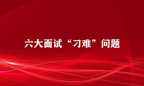 六大面试“刁难”问题