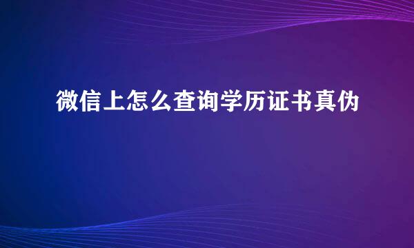 微信上怎么查询学历证书真伪