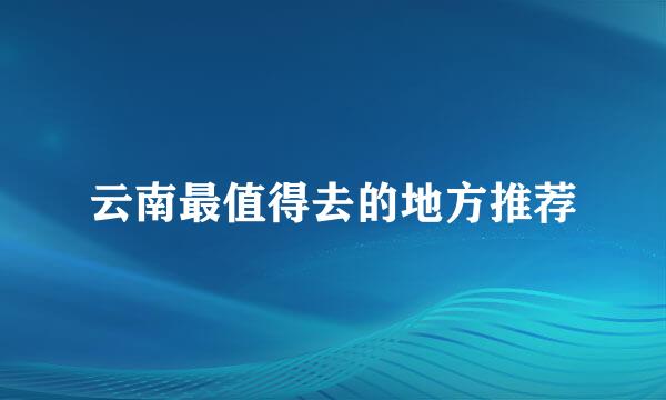 云南最值得去的地方推荐