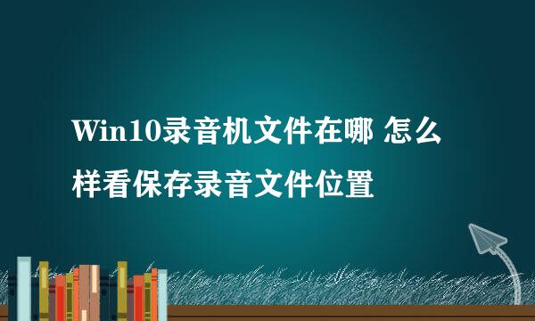 Win10录音机文件在哪 怎么样看保存录音文件位置
