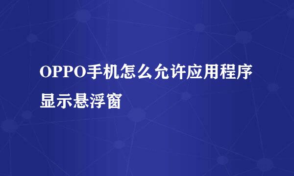 OPPO手机怎么允许应用程序显示悬浮窗