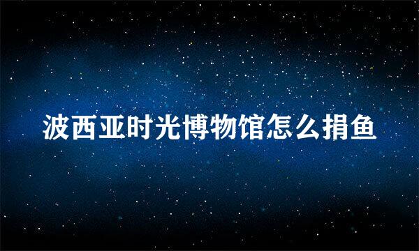 波西亚时光博物馆怎么捐鱼