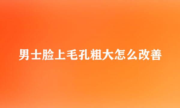 男士脸上毛孔粗大怎么改善