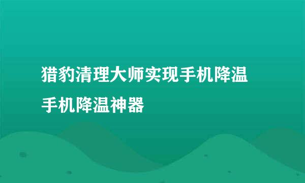 猎豹清理大师实现手机降温 手机降温神器