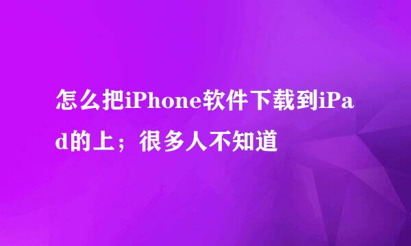 怎么把iPhone软件下载到iPad的上；很多人不知道