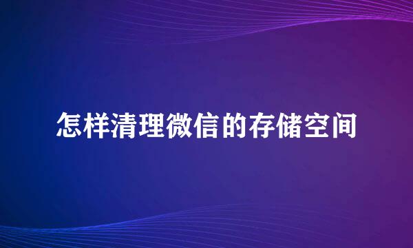 怎样清理微信的存储空间