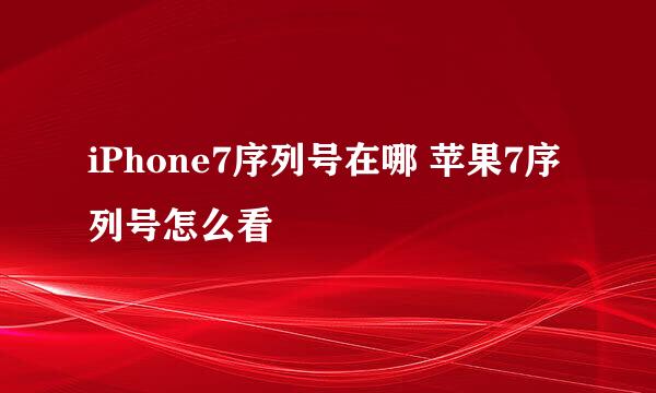 iPhone7序列号在哪 苹果7序列号怎么看