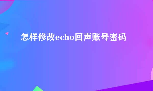 怎样修改echo回声账号密码