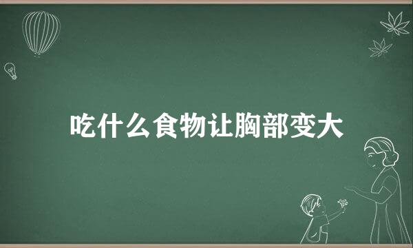 吃什么食物让胸部变大
