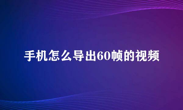 手机怎么导出60帧的视频