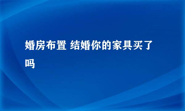 婚房布置 结婚你的家具买了吗