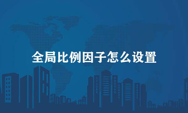 全局比例因子怎么设置