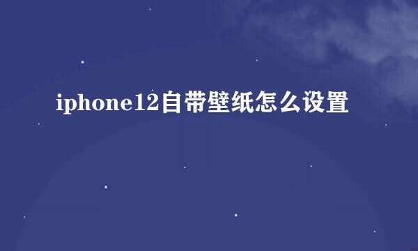 iphone12自带壁纸怎么设置