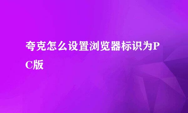 夸克怎么设置浏览器标识为PC版