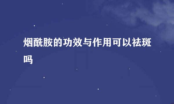 烟酰胺的功效与作用可以祛斑吗