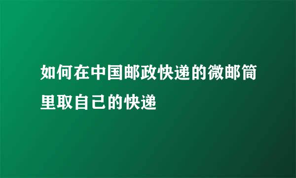 如何在中国邮政快递的微邮筒里取自己的快递