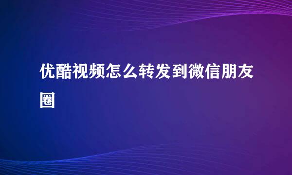 优酷视频怎么转发到微信朋友圈
