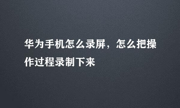 华为手机怎么录屏，怎么把操作过程录制下来