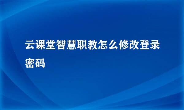 云课堂智慧职教怎么修改登录密码