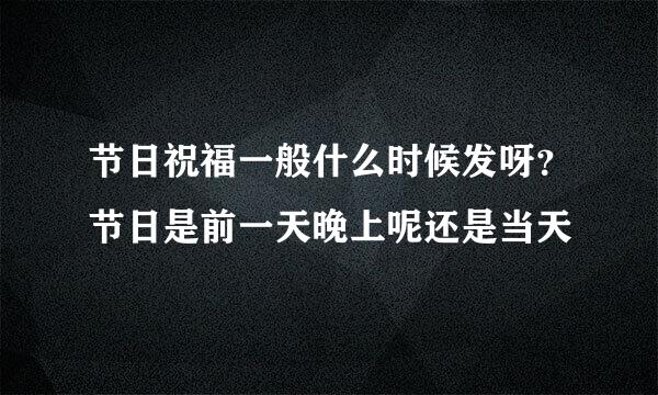 节日祝福一般什么时候发呀？节日是前一天晚上呢还是当天