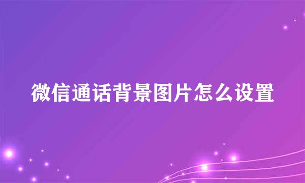 微信通话背景图片怎么设置