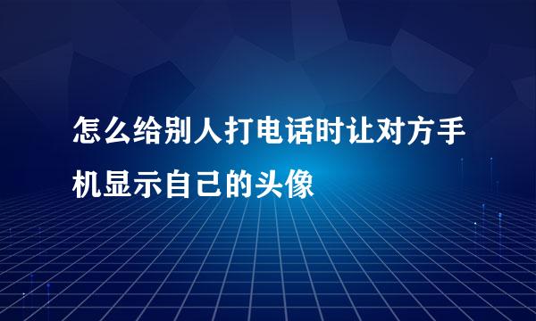 怎么给别人打电话时让对方手机显示自己的头像