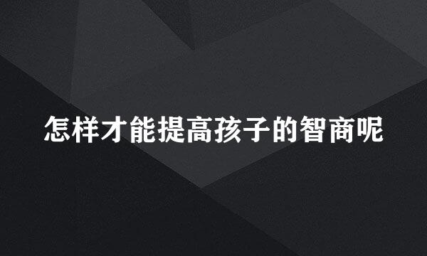 怎样才能提高孩子的智商呢