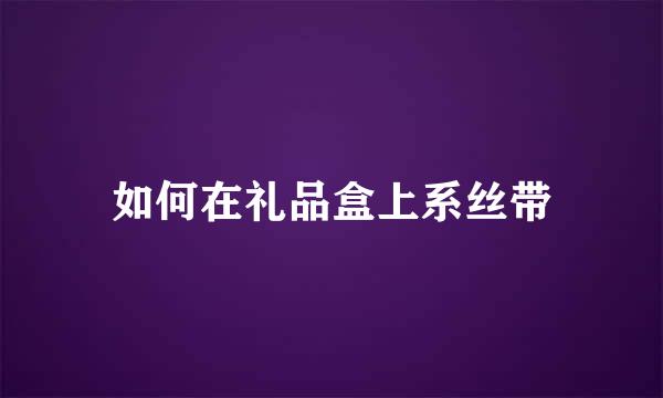 如何在礼品盒上系丝带