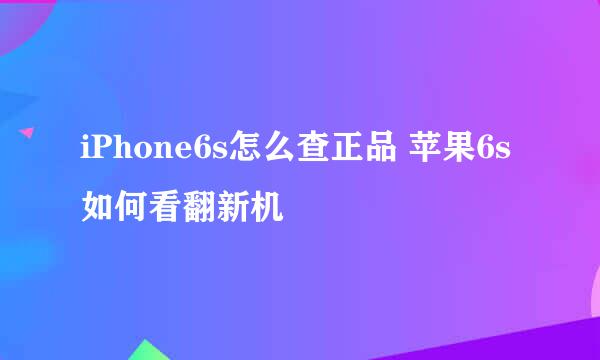 iPhone6s怎么查正品 苹果6s如何看翻新机