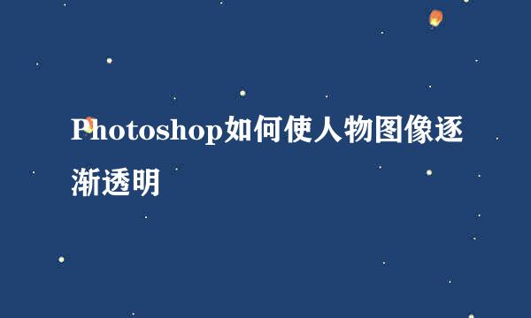 Photoshop如何使人物图像逐渐透明