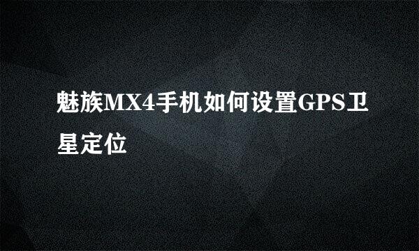 魅族MX4手机如何设置GPS卫星定位