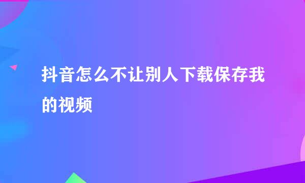 抖音怎么不让别人下载保存我的视频