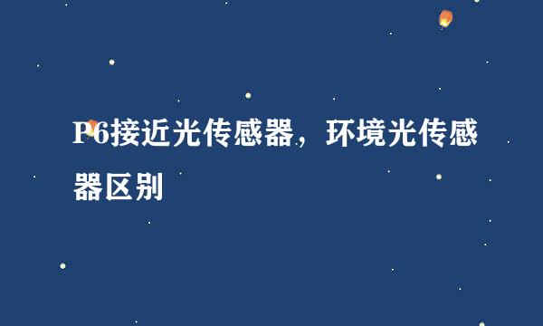 P6接近光传感器，环境光传感器区别
