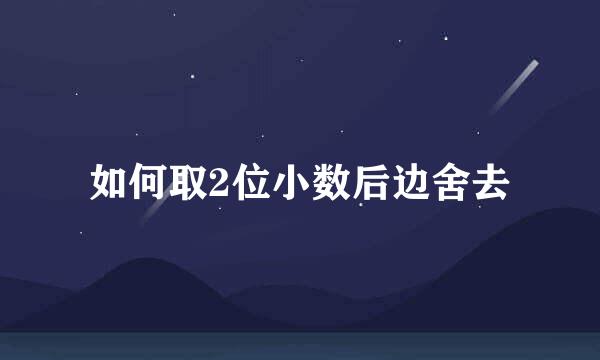 如何取2位小数后边舍去