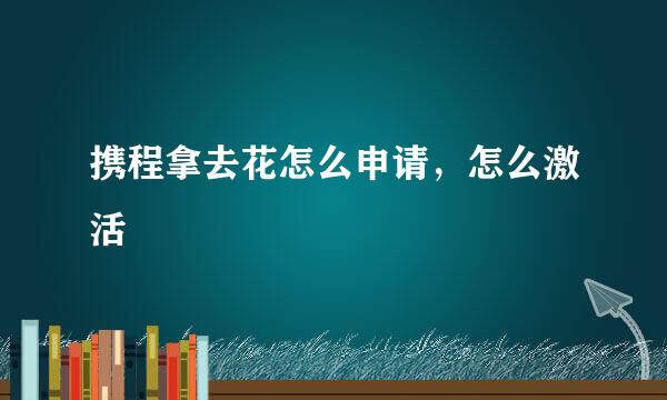携程拿去花怎么申请，怎么激活