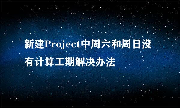 新建Project中周六和周日没有计算工期解决办法