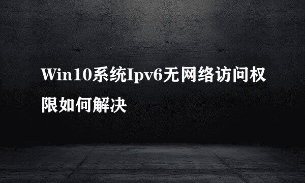 Win10系统Ipv6无网络访问权限如何解决