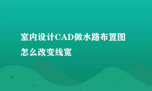 室内设计CAD做水路布置图怎么改变线宽
