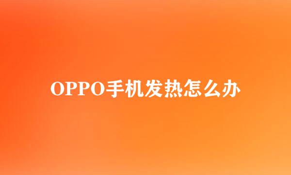 OPPO手机发热怎么办