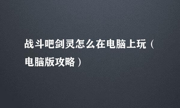 战斗吧剑灵怎么在电脑上玩（电脑版攻略）