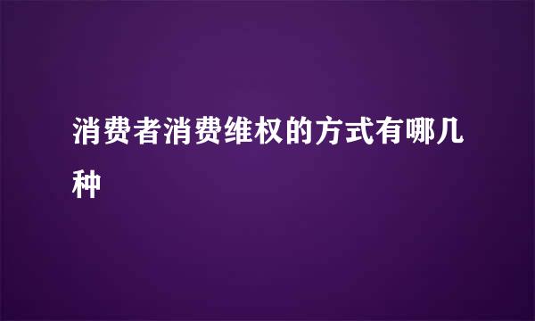 消费者消费维权的方式有哪几种