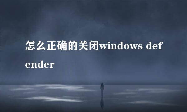 怎么正确的关闭windows defender