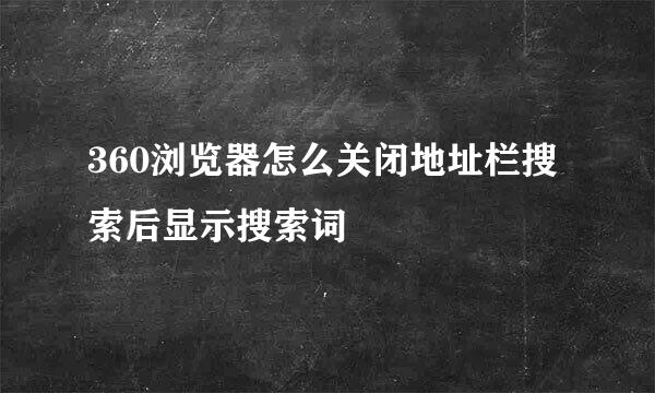 360浏览器怎么关闭地址栏搜索后显示搜索词