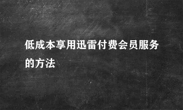 低成本享用迅雷付费会员服务的方法