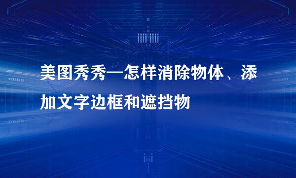 美图秀秀—怎样消除物体、添加文字边框和遮挡物