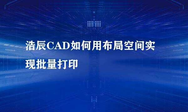 浩辰CAD如何用布局空间实现批量打印